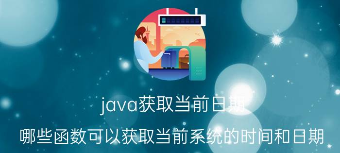 java获取当前日期 哪些函数可以获取当前系统的时间和日期？